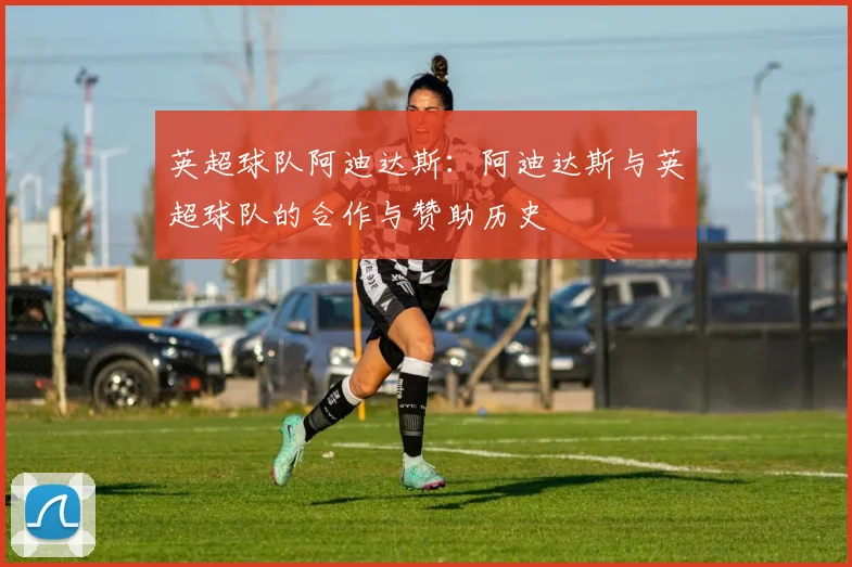 英超球队阿迪达斯：阿迪达斯与英超球队的合作与赞助历史
