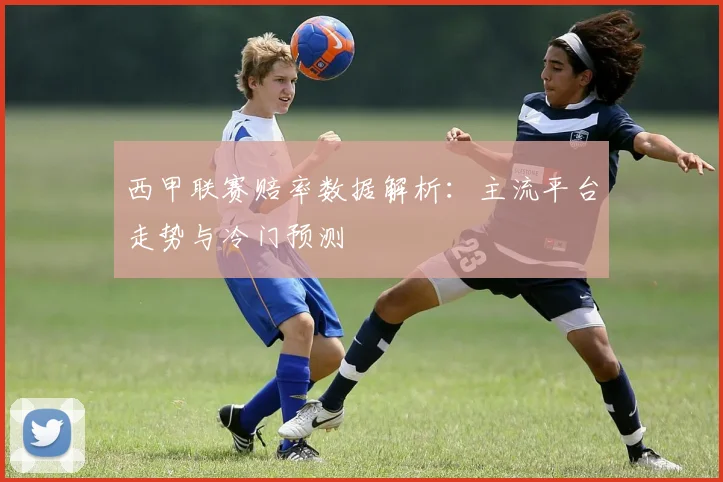 西甲联赛赔率数据解析：主流平台走势与冷门预测