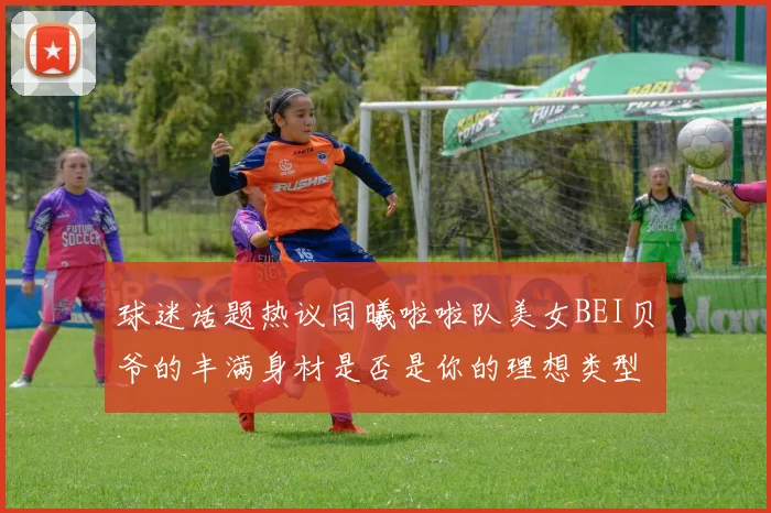 球迷话题热议同曦啦啦队美女BEI贝爷的丰满身材是否是你的理想类型