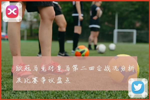 欧冠马竞对皇马第二回合战况分析及比赛争议盘点