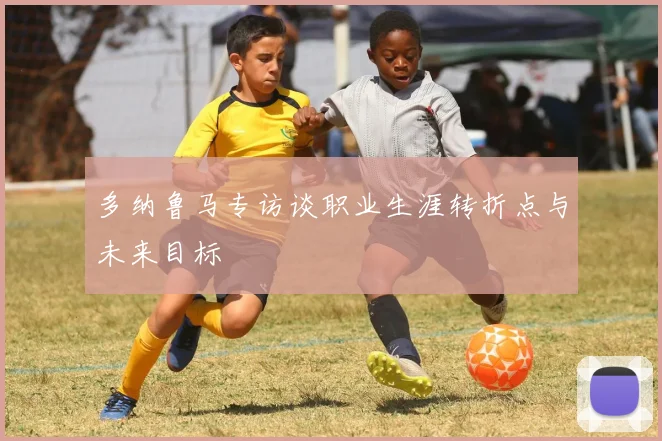 多纳鲁马专访谈职业生涯转折点与未来目标
