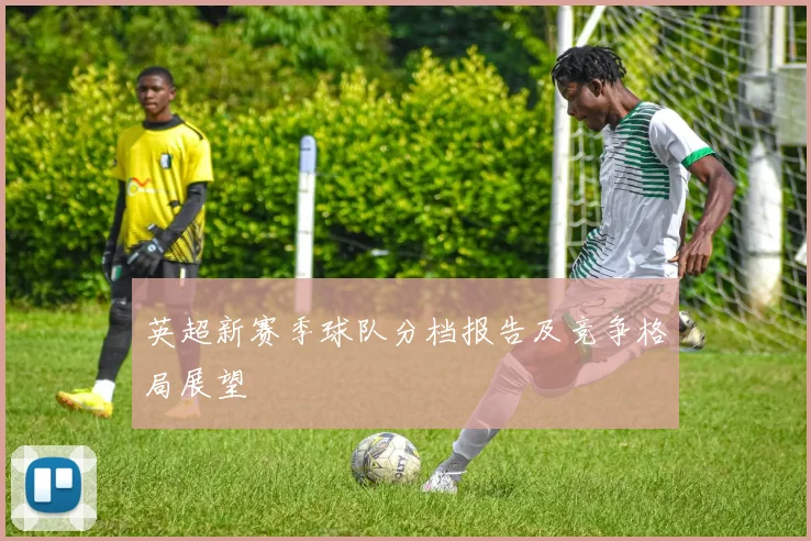 英超新赛季球队分档报告及竞争格局展望