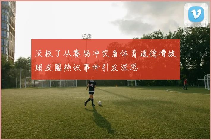 没救了从赛场冲突看体育道德滑坡朋友圈热议事件引发深思