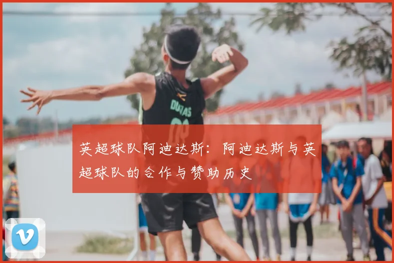 英超球队阿迪达斯：阿迪达斯与英超球队的合作与赞助历史