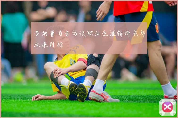 多纳鲁马专访谈职业生涯转折点与未来目标